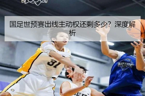 国足世预赛出线主动权还剩多少？深度解析