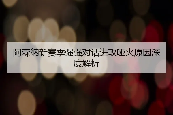阿森纳新赛季强强对话进攻哑火原因深度解析