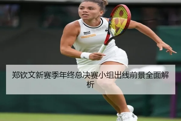 郑钦文新赛季年终总决赛小组出线前景全面解析