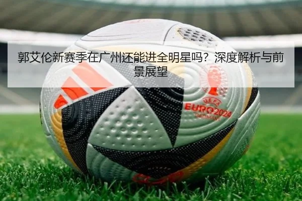 郭艾伦新赛季在广州还能进全明星吗？深度解析与前景展望