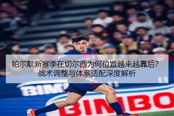 帕尔默新赛季在切尔西为何位置越来越靠后？战术调整与体系适配深度解析